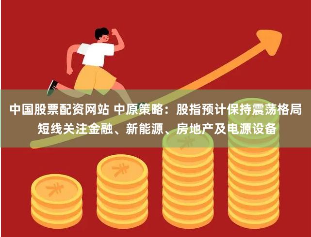 中国股票配资网站 中原策略：股指预计保持震荡格局 短线关注金融、新能源、房地产及电源设备