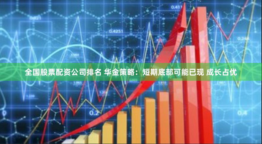 全国股票配资公司排名 华金策略：短期底部可能已现 成长占优