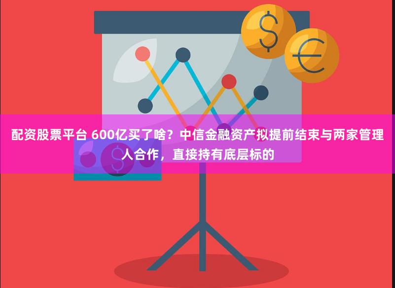 配资股票平台 600亿买了啥？中信金融资产拟提前结束与两家管理人合作，直接持有底层标的