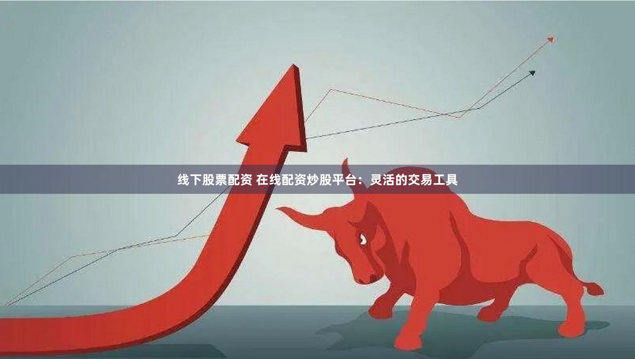 线下股票配资 在线配资炒股平台：灵活的交易工具