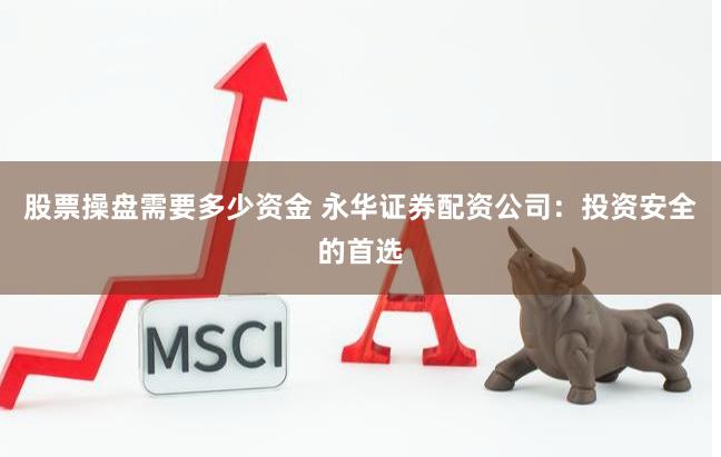 股票操盘需要多少资金 永华证券配资公司：投资安全的首选