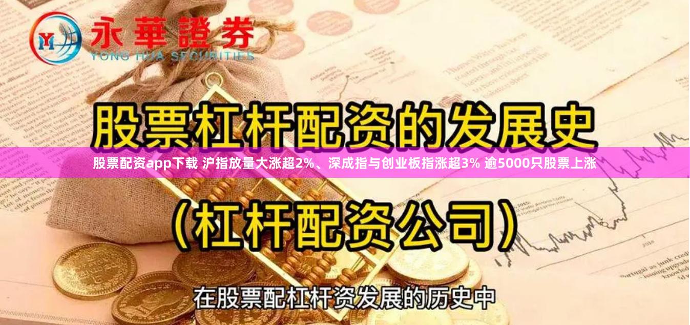 股票配资app下载 沪指放量大涨超2%、深成指与创业板指涨超3% 逾5000只股票上涨