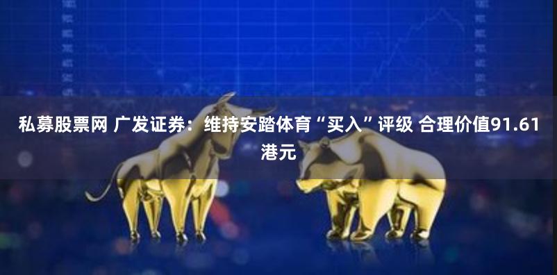 私募股票网 广发证券：维持安踏体育“买入”评级 合理价值91.61港元