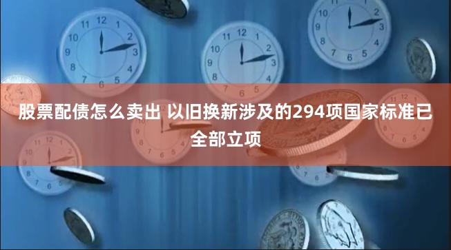 股票配债怎么卖出 以旧换新涉及的294项国家标准已全部立项