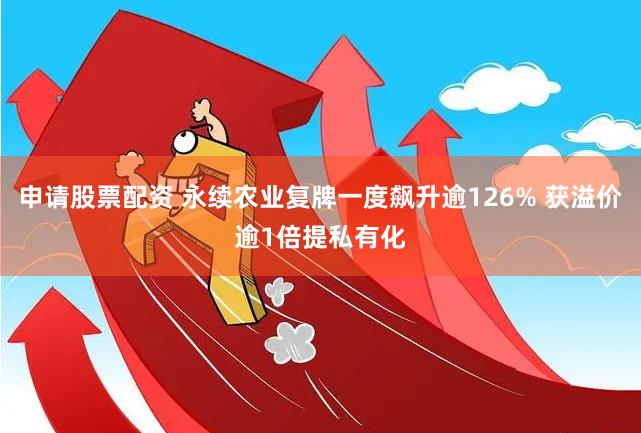 申请股票配资 永续农业复牌一度飙升逾126% 获溢价逾1倍提私有化