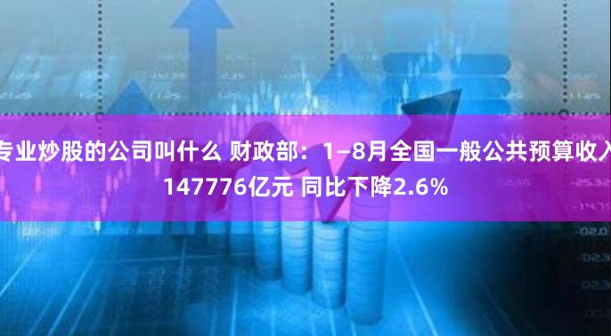 专业炒股的公司叫什么 财政部：1—8月全国一般公共预算收入147776亿元 同比下降2.6%