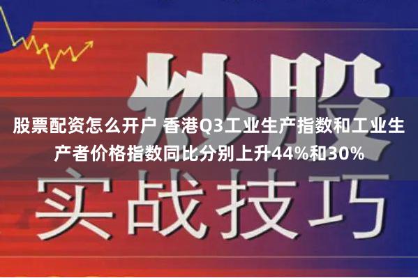 股票配资怎么开户 香港Q3工业生产指数和工业生产者价格指数同比分别上升44%和30%