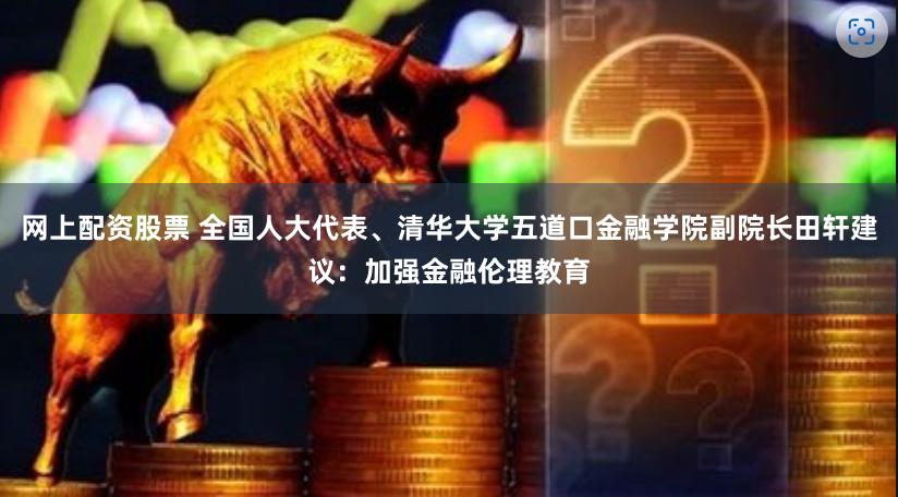 网上配资股票 全国人大代表、清华大学五道口金融学院副院长田轩建议：加强金融伦理教育