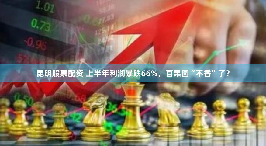 昆明股票配资 上半年利润暴跌66%，百果园“不香”了？