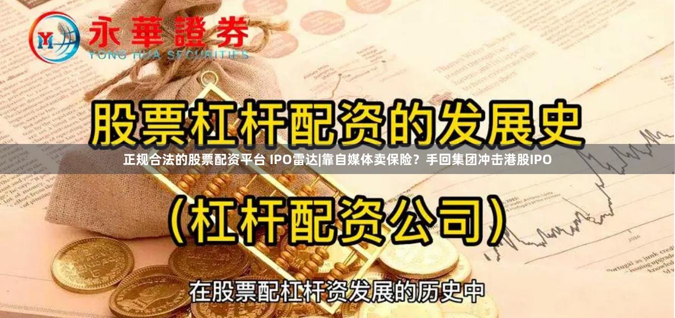 正规合法的股票配资平台 IPO雷达|靠自媒体卖保险？手回集团冲击港股IPO