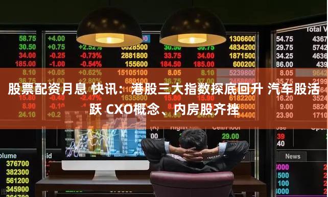 股票配资月息 快讯：港股三大指数探底回升 汽车股活跃 CXO概念、内房股齐挫