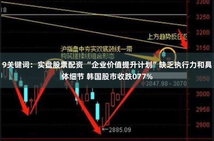 9关键词：实盘股票配资 “企业价值提升计划”缺乏执行力和具体细节 韩国股市收跌077%