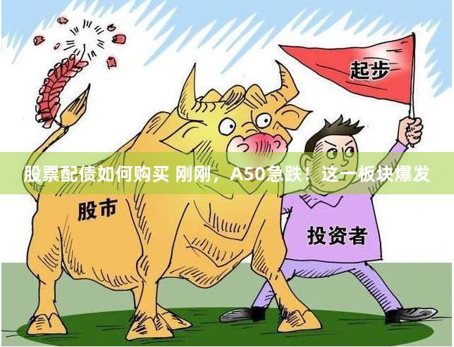 股票配债如何购买 刚刚，A50急跌！这一板块爆发