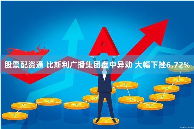 股票配资通 比斯利广播集团盘中异动 大幅下挫6.72%