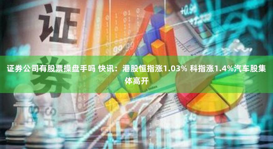 证券公司有股票操盘手吗 快讯：港股恒指涨1.03% 科指涨1.4%汽车股集体高开