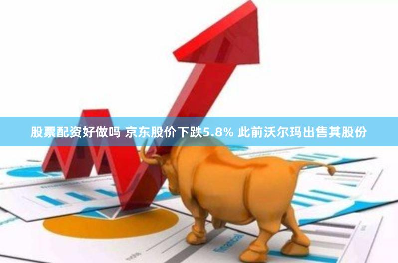 股票配资好做吗 京东股价下跌5.8% 此前沃尔玛出售其股份