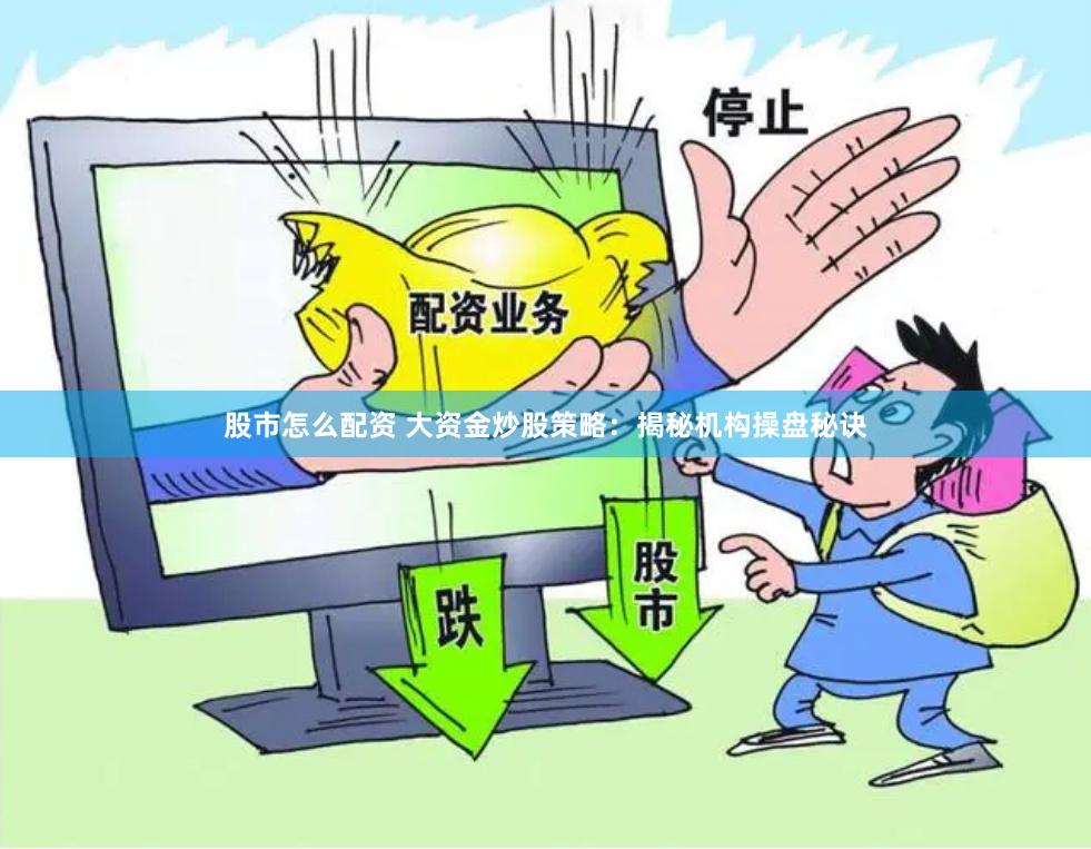 股市怎么配资 大资金炒股策略：揭秘机构操盘秘诀