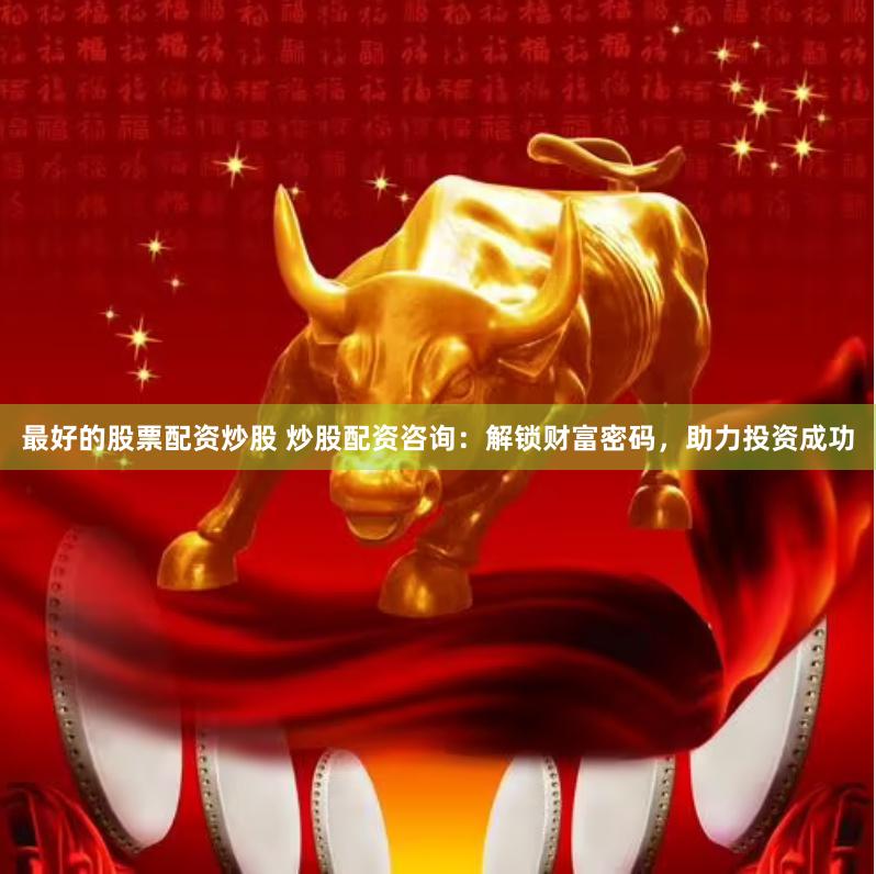 最好的股票配资炒股 炒股配资咨询：解锁财富密码，助力投资成功