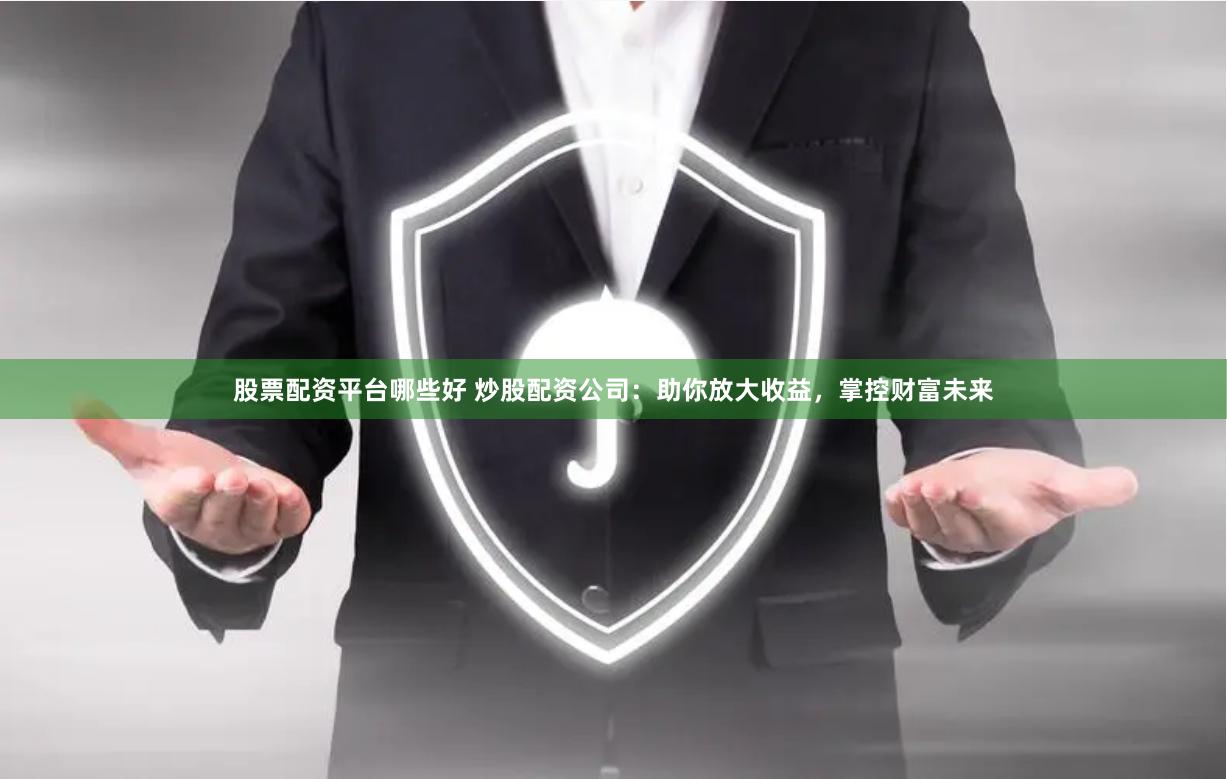 股票配资平台哪些好 炒股配资公司：助你放大收益，掌控财富未来