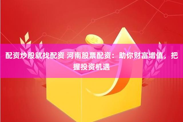 配资炒股就找配资 河南股票配资：助你财富增值，把握投资机遇