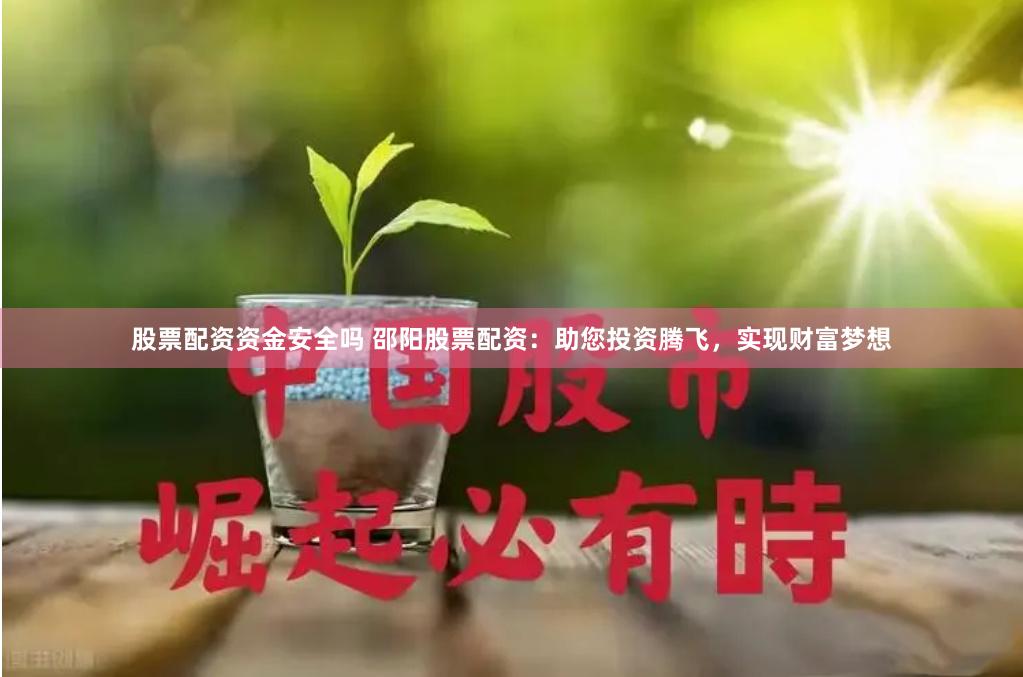 股票配资资金安全吗 邵阳股票配资：助您投资腾飞，实现财富梦想