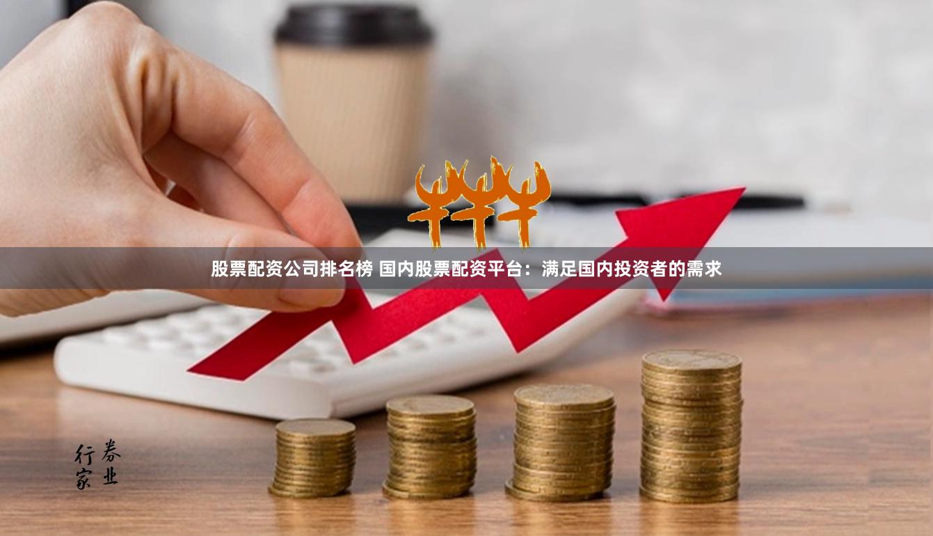 股票配资公司排名榜 国内股票配资平台：满足国内投资者的需求