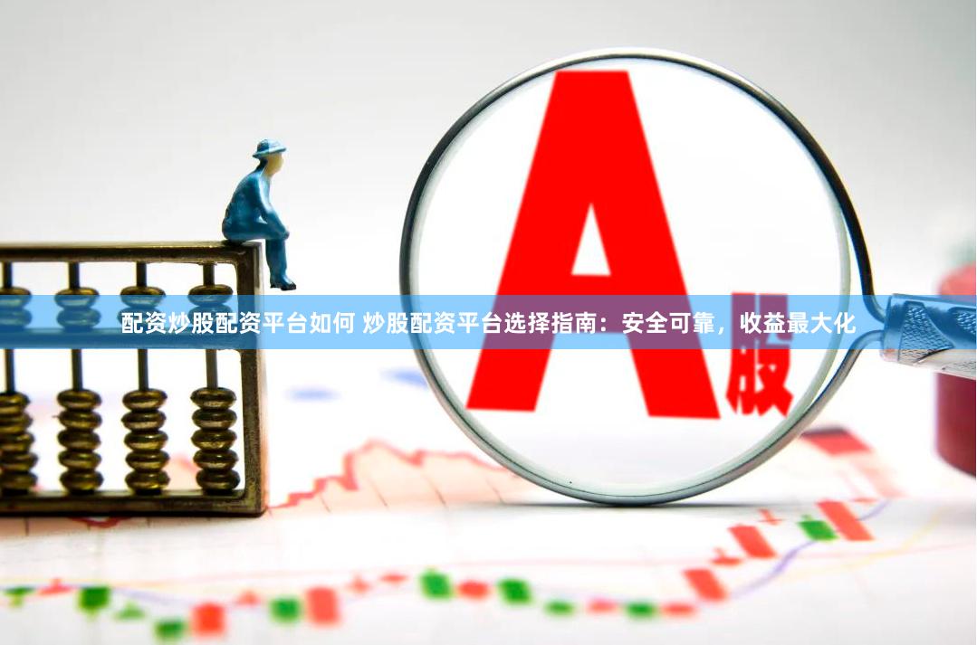 配资炒股配资平台如何 炒股配资平台选择指南：安全可靠，收益最大化