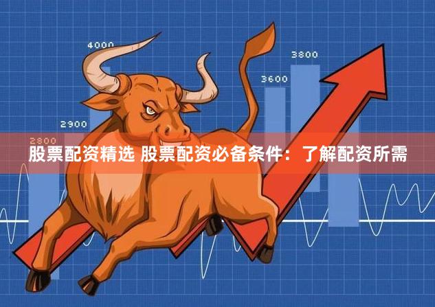 股票配资精选 股票配资必备条件：了解配资所需