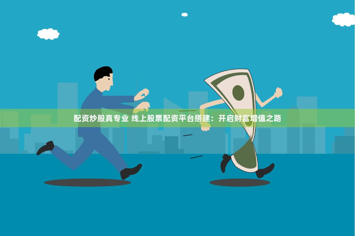 配资炒股真专业 线上股票配资平台搭建：开启财富增值之路