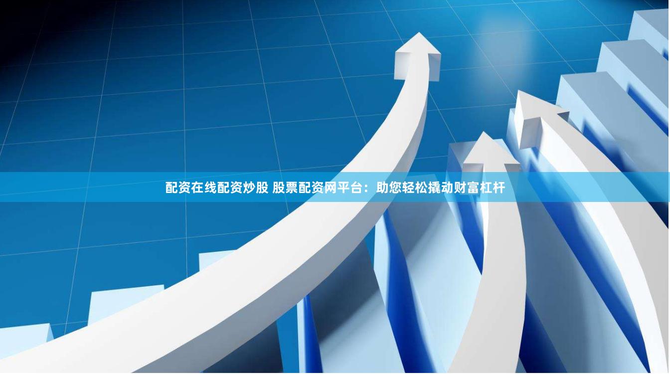 配资在线配资炒股 股票配资网平台：助您轻松撬动财富杠杆