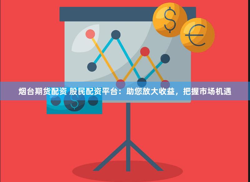 烟台期货配资 股民配资平台：助您放大收益，把握市场机遇