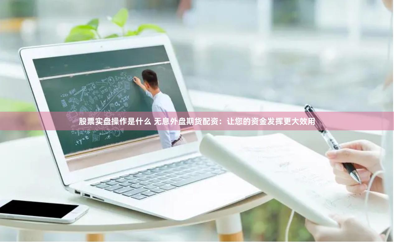股票实盘操作是什么 无息外盘期货配资：让您的资金发挥更大效用