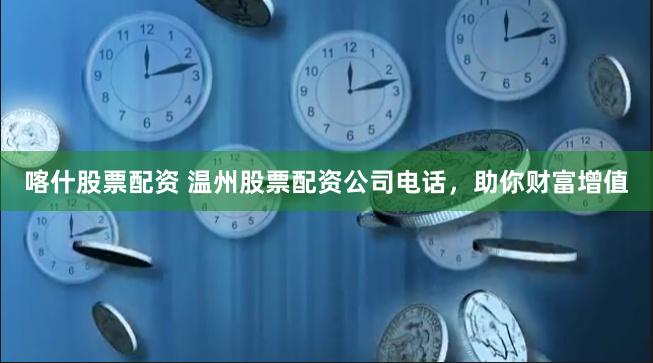 喀什股票配资 温州股票配资公司电话，助你财富增值