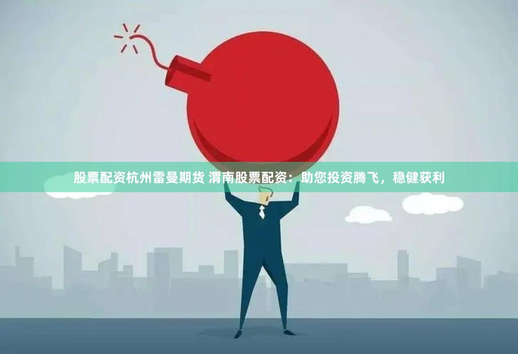 股票配资杭州雷曼期货 渭南股票配资：助您投资腾飞，稳健获利
