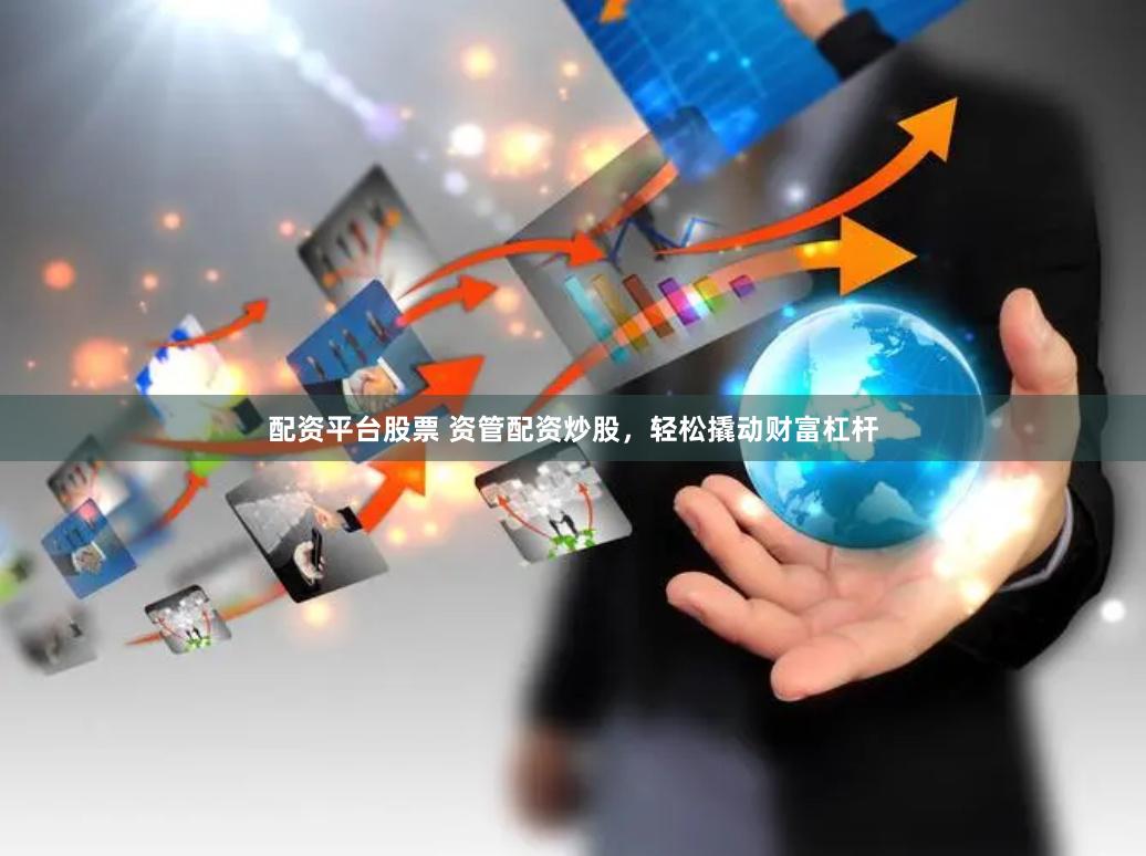 配资平台股票 资管配资炒股，轻松撬动财富杠杆