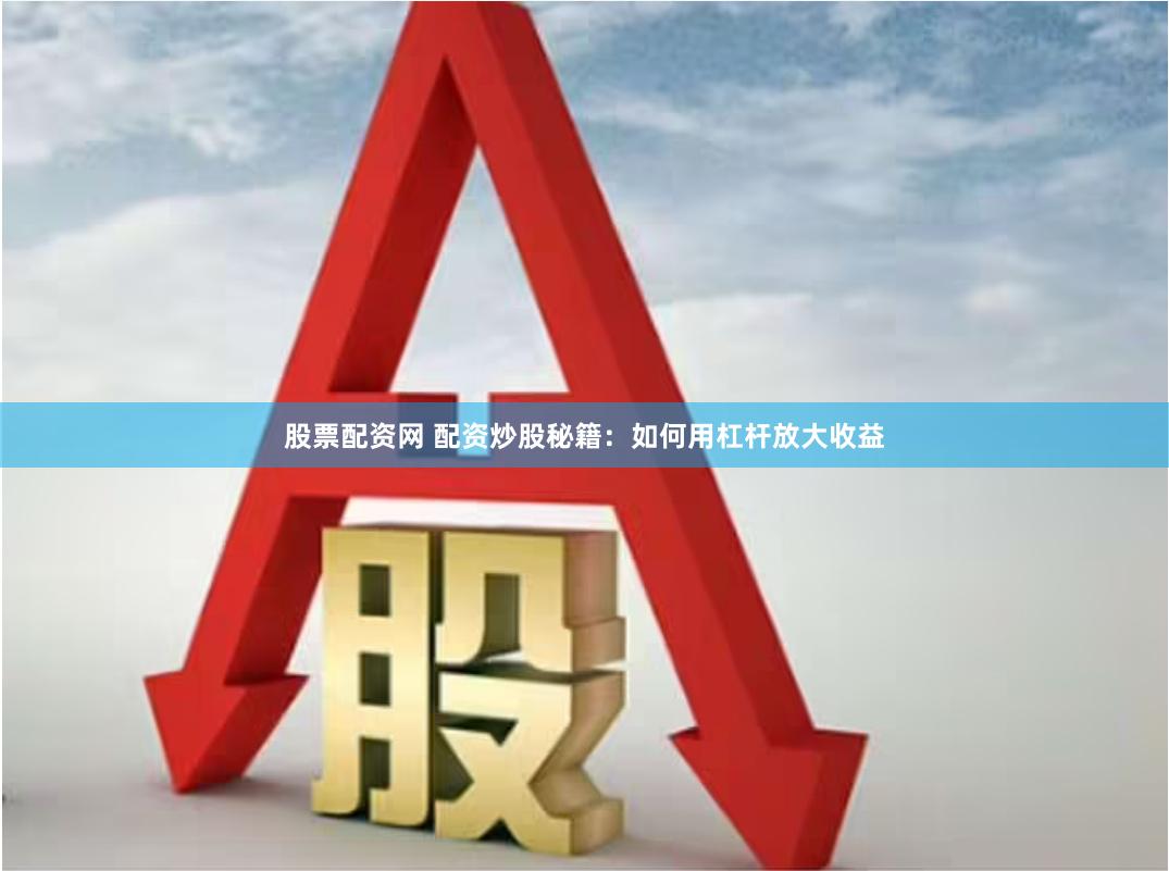 股票配资网 配资炒股秘籍：如何用杠杆放大收益