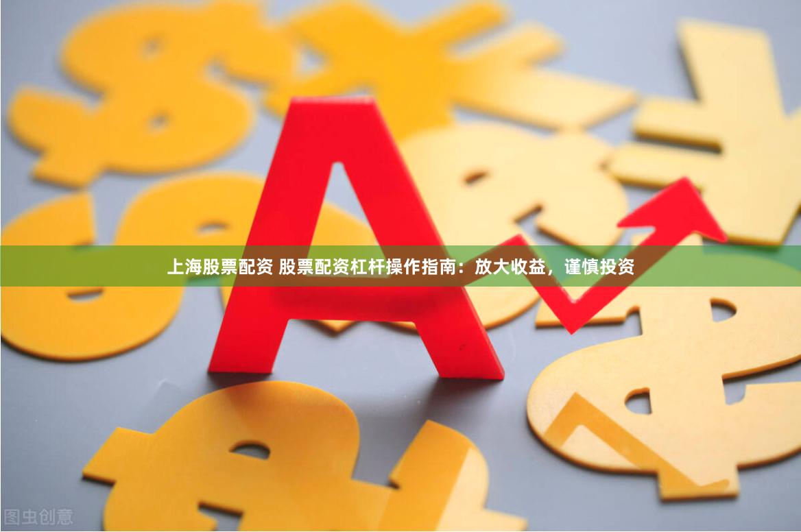 上海股票配资 股票配资杠杆操作指南：放大收益，谨慎投资