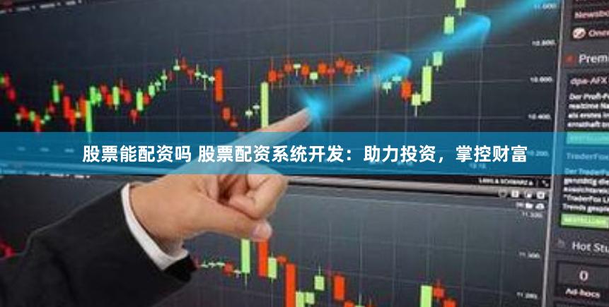股票能配资吗 股票配资系统开发：助力投资，掌控财富
