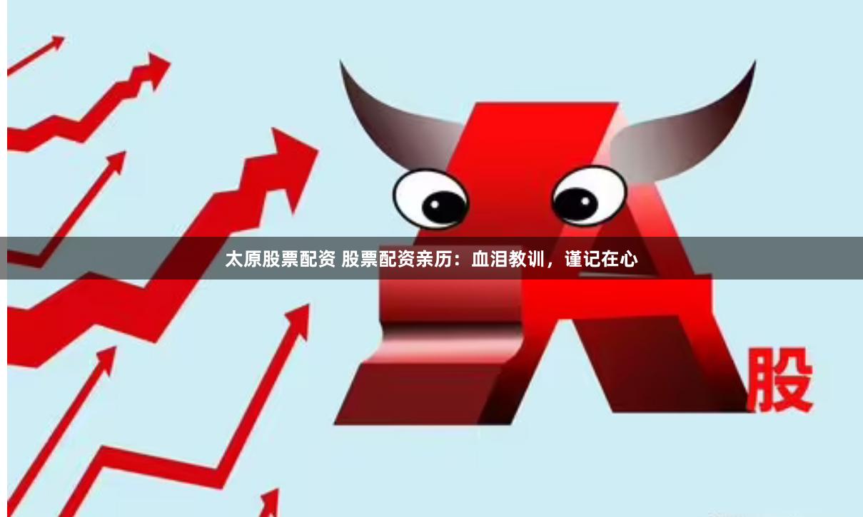 太原股票配资 股票配资亲历：血泪教训，谨记在心