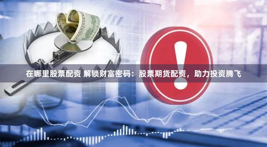在哪里股票配资 解锁财富密码：股票期货配资，助力投资腾飞