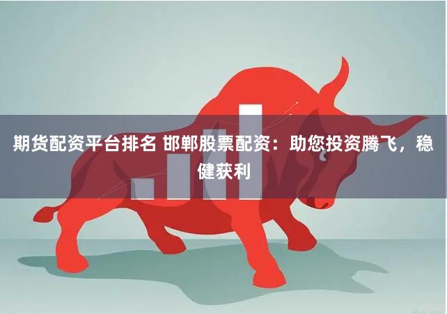 期货配资平台排名 邯郸股票配资：助您投资腾飞，稳健获利