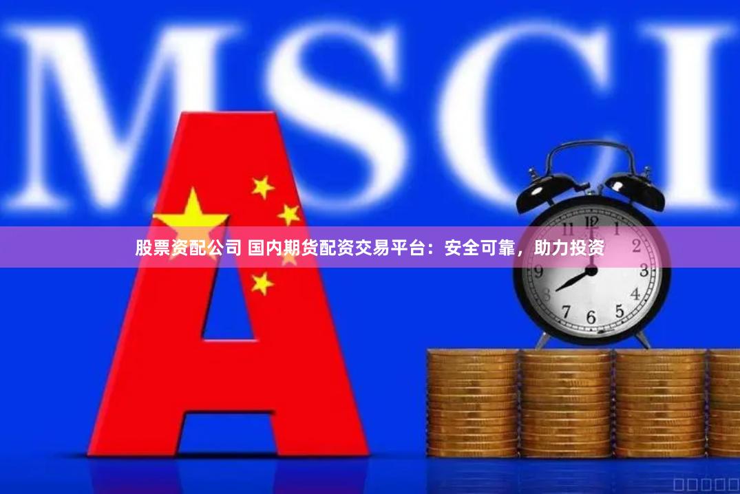 股票资配公司 国内期货配资交易平台：安全可靠，助力投资