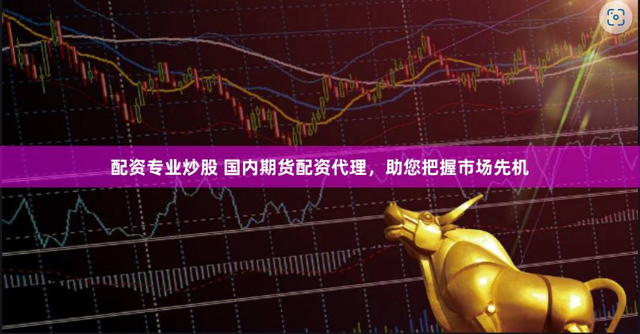 配资专业炒股 国内期货配资代理，助您把握市场先机