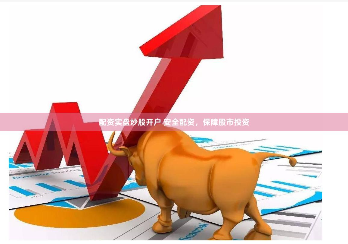 配资实盘炒股开户 安全配资，保障股市投资