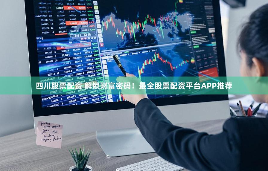 四川股票配资 解锁财富密码！最全股票配资平台APP推荐