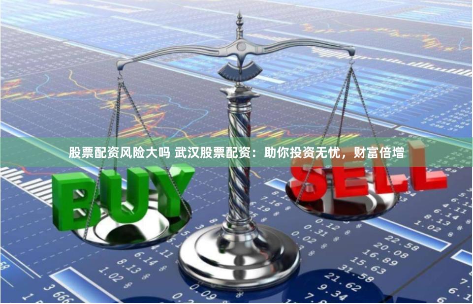 股票配资风险大吗 武汉股票配资：助你投资无忧，财富倍增