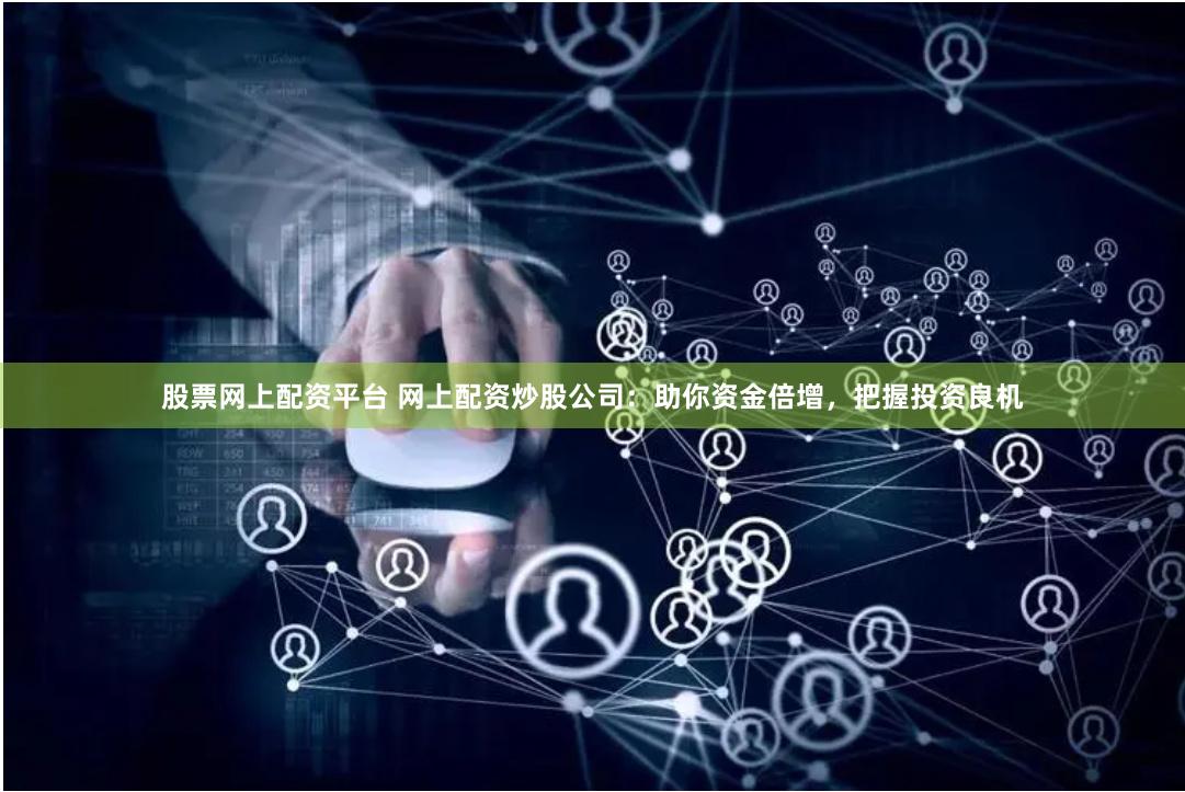 股票网上配资平台 网上配资炒股公司：助你资金倍增，把握投资良机