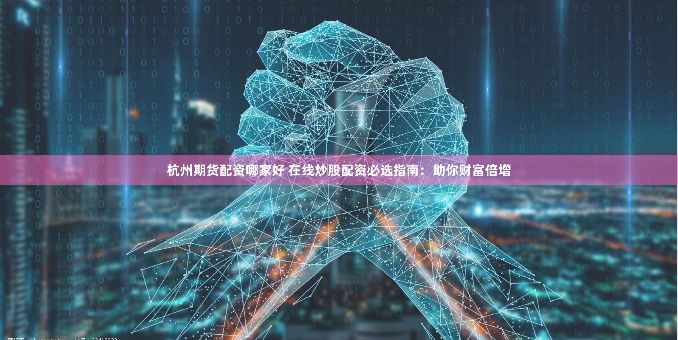 杭州期货配资哪家好 在线炒股配资必选指南：助你财富倍增