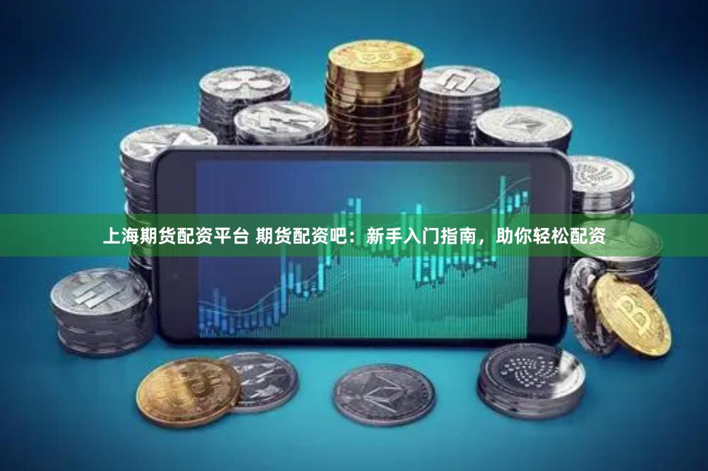 上海期货配资平台 期货配资吧：新手入门指南，助你轻松配资