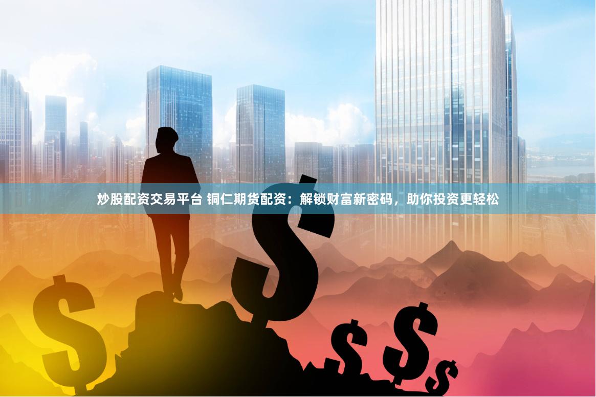 炒股配资交易平台 铜仁期货配资：解锁财富新密码，助你投资更轻松
